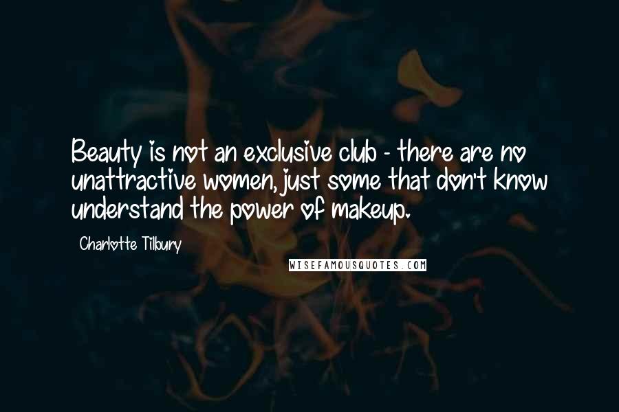 Charlotte Tilbury Quotes: Beauty is not an exclusive club - there are no unattractive women, just some that don't know understand the power of makeup.