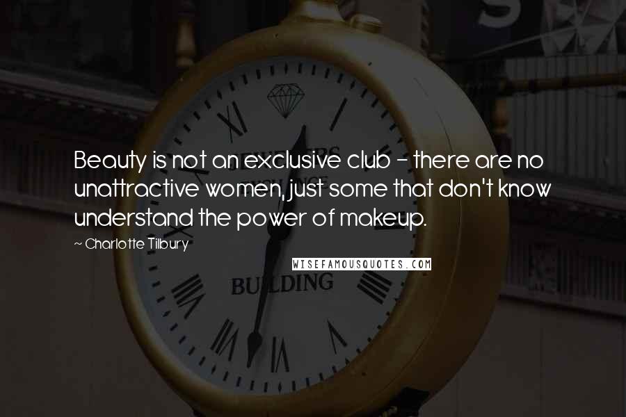 Charlotte Tilbury Quotes: Beauty is not an exclusive club - there are no unattractive women, just some that don't know understand the power of makeup.