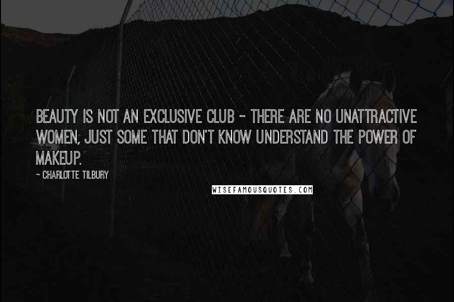 Charlotte Tilbury Quotes: Beauty is not an exclusive club - there are no unattractive women, just some that don't know understand the power of makeup.