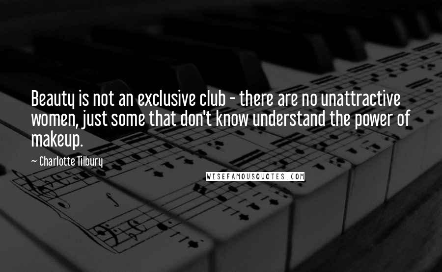 Charlotte Tilbury Quotes: Beauty is not an exclusive club - there are no unattractive women, just some that don't know understand the power of makeup.