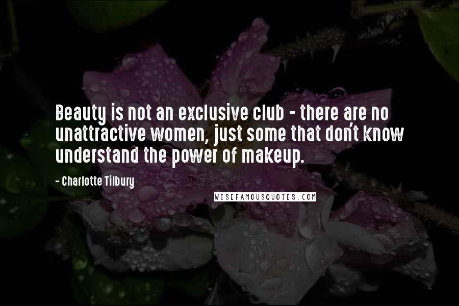 Charlotte Tilbury Quotes: Beauty is not an exclusive club - there are no unattractive women, just some that don't know understand the power of makeup.