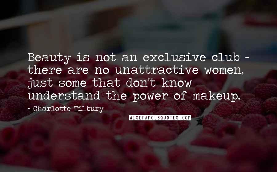 Charlotte Tilbury Quotes: Beauty is not an exclusive club - there are no unattractive women, just some that don't know understand the power of makeup.