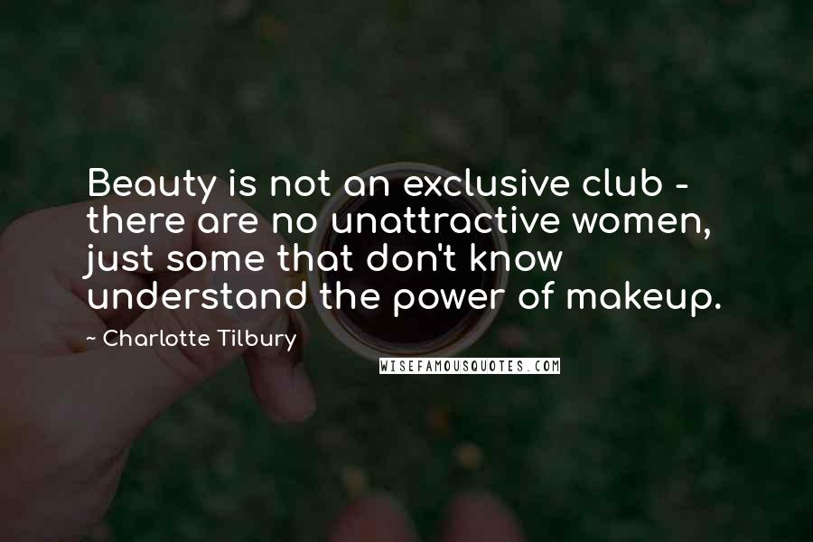 Charlotte Tilbury Quotes: Beauty is not an exclusive club - there are no unattractive women, just some that don't know understand the power of makeup.