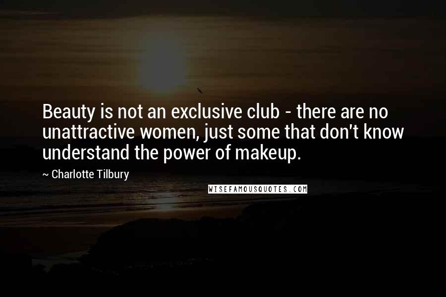 Charlotte Tilbury Quotes: Beauty is not an exclusive club - there are no unattractive women, just some that don't know understand the power of makeup.