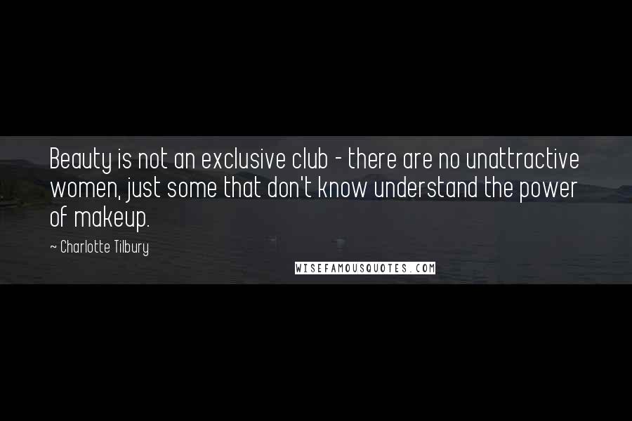 Charlotte Tilbury Quotes: Beauty is not an exclusive club - there are no unattractive women, just some that don't know understand the power of makeup.