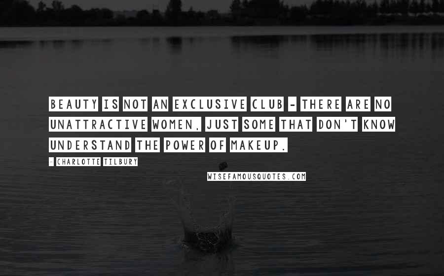 Charlotte Tilbury Quotes: Beauty is not an exclusive club - there are no unattractive women, just some that don't know understand the power of makeup.