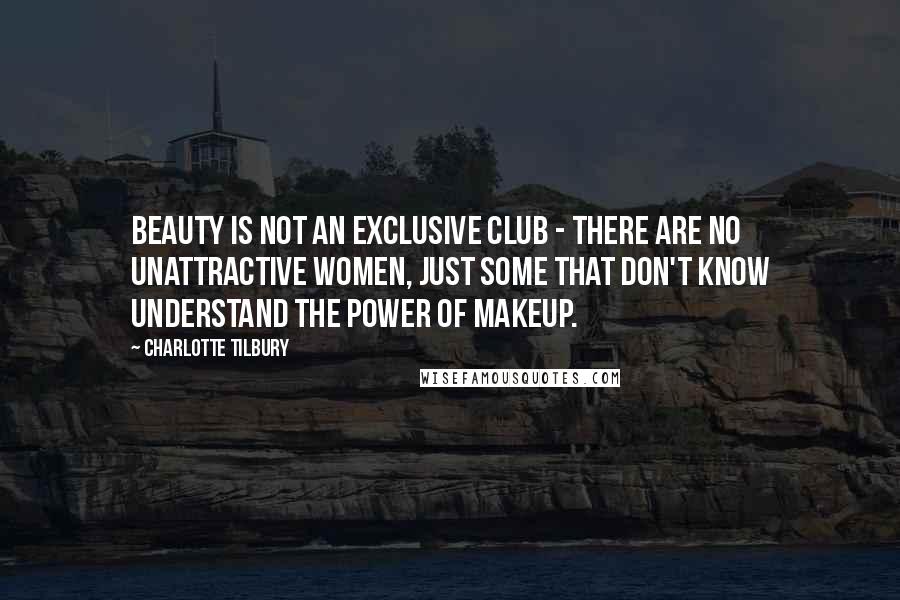 Charlotte Tilbury Quotes: Beauty is not an exclusive club - there are no unattractive women, just some that don't know understand the power of makeup.