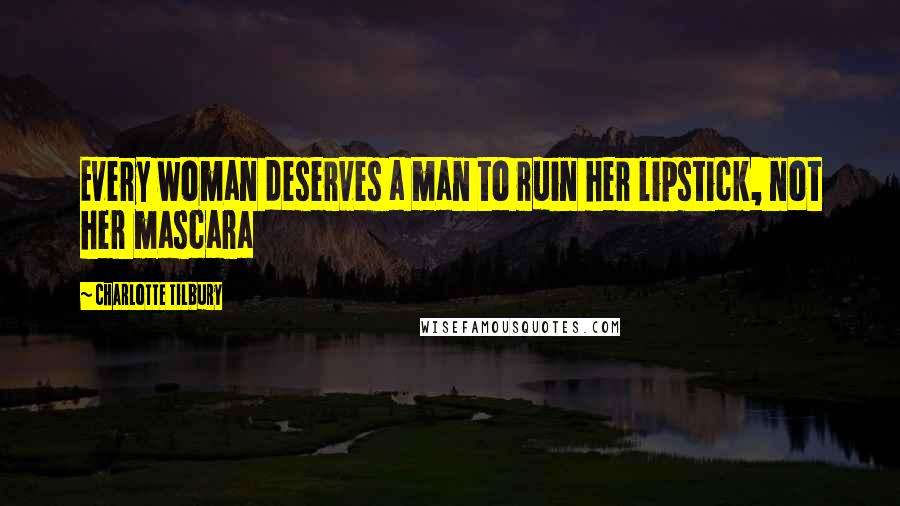 Charlotte Tilbury Quotes: Every woman deserves a man to ruin her lipstick, not her mascara