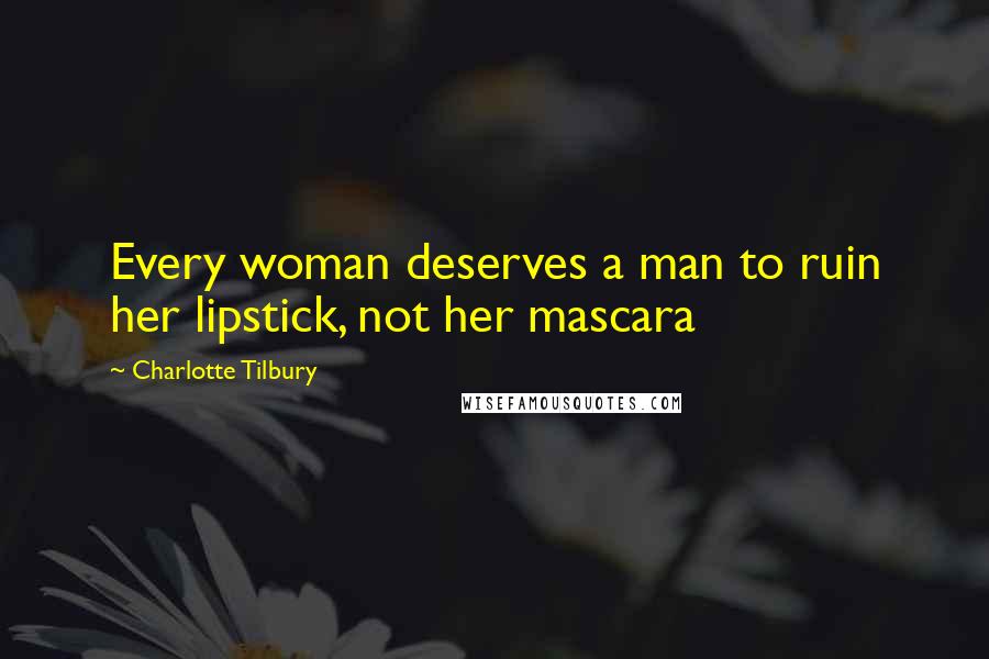 Charlotte Tilbury Quotes: Every woman deserves a man to ruin her lipstick, not her mascara