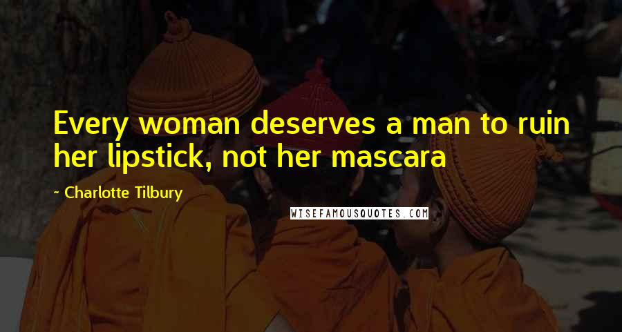 Charlotte Tilbury Quotes: Every woman deserves a man to ruin her lipstick, not her mascara