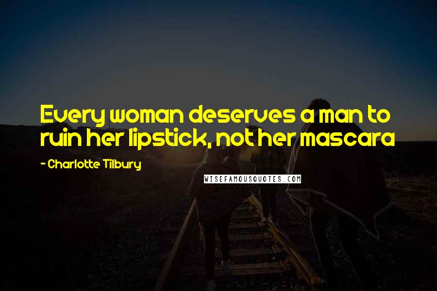 Charlotte Tilbury Quotes: Every woman deserves a man to ruin her lipstick, not her mascara