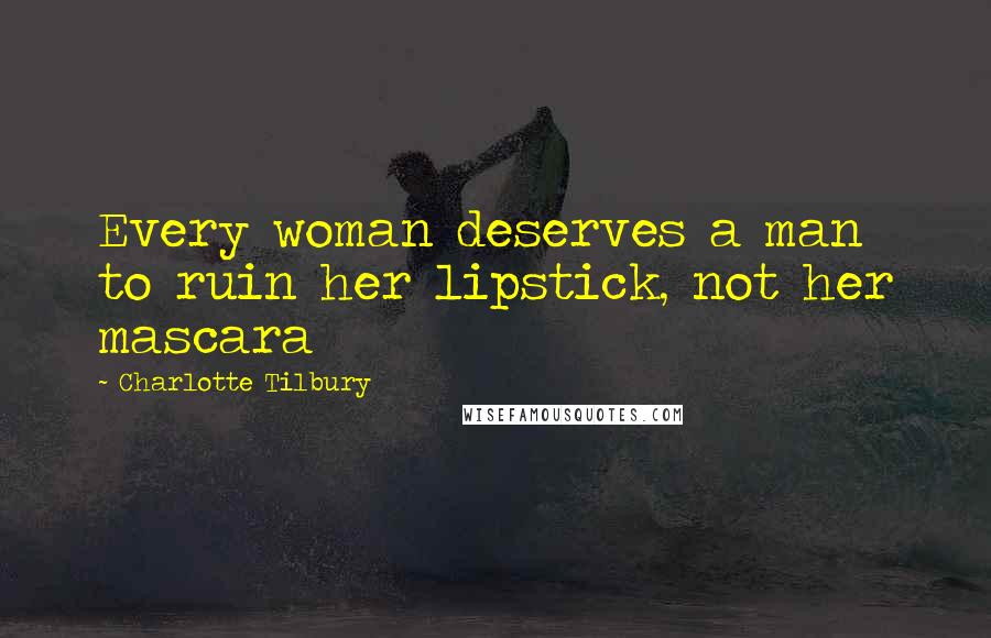 Charlotte Tilbury Quotes: Every woman deserves a man to ruin her lipstick, not her mascara