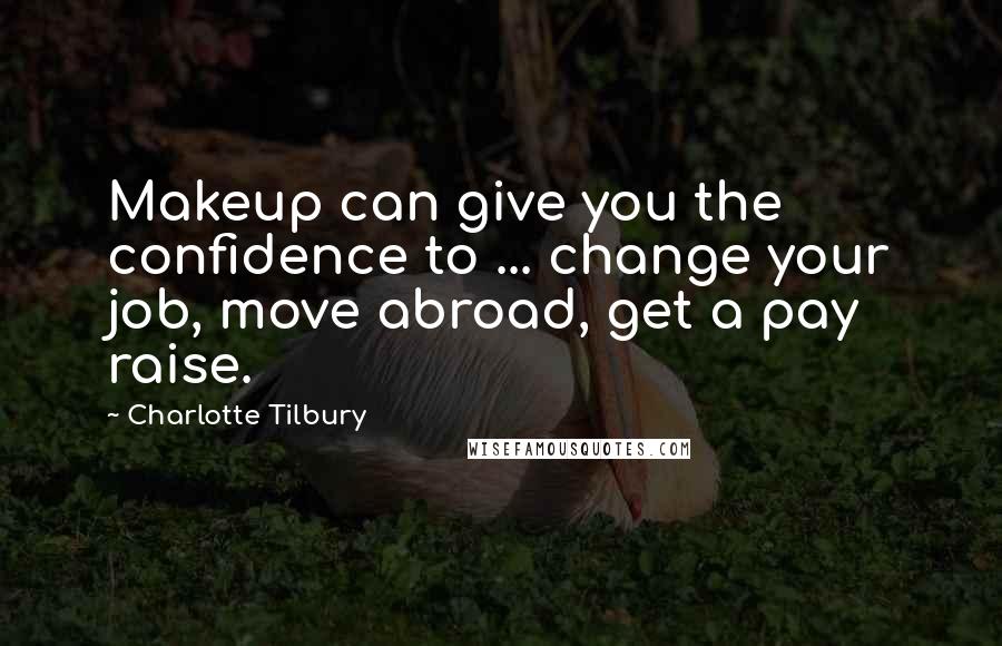 Charlotte Tilbury Quotes: Makeup can give you the confidence to ... change your job, move abroad, get a pay raise.