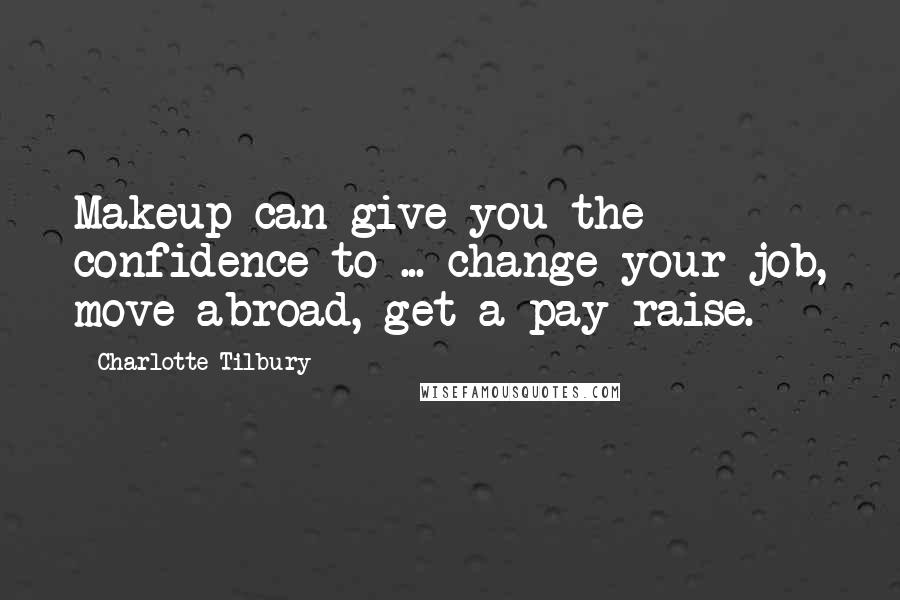 Charlotte Tilbury Quotes: Makeup can give you the confidence to ... change your job, move abroad, get a pay raise.