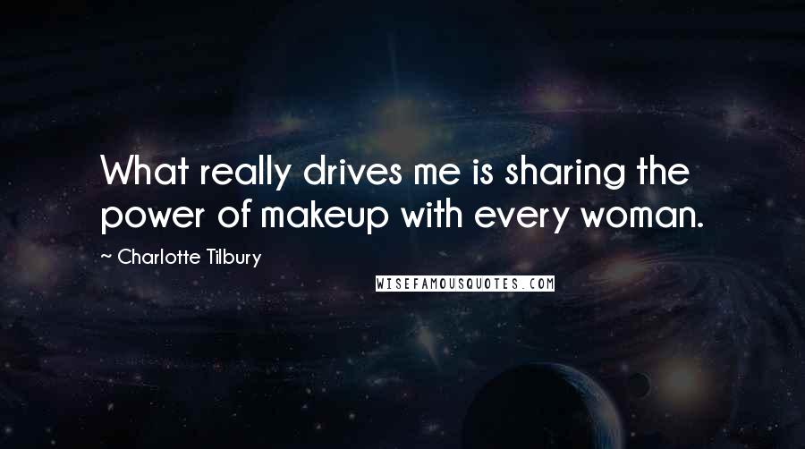 Charlotte Tilbury Quotes: What really drives me is sharing the power of makeup with every woman.