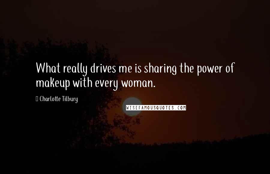 Charlotte Tilbury Quotes: What really drives me is sharing the power of makeup with every woman.