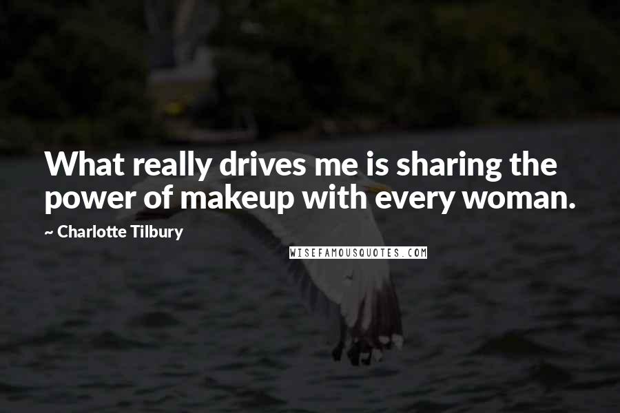 Charlotte Tilbury Quotes: What really drives me is sharing the power of makeup with every woman.