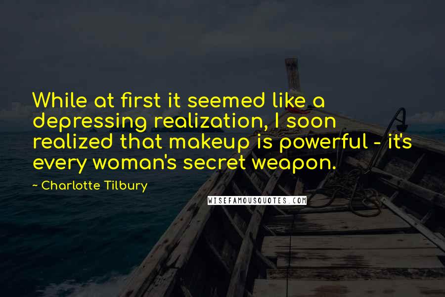 Charlotte Tilbury Quotes: While at first it seemed like a depressing realization, I soon realized that makeup is powerful - it's every woman's secret weapon.