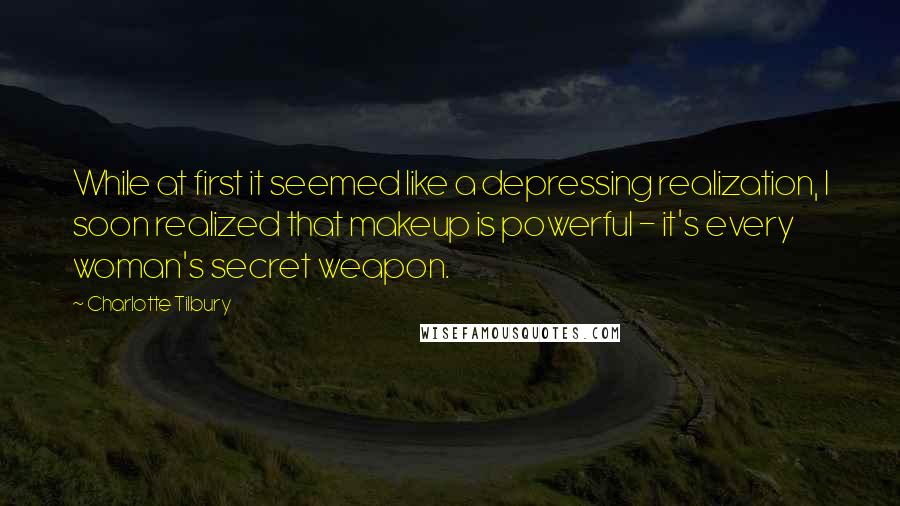 Charlotte Tilbury Quotes: While at first it seemed like a depressing realization, I soon realized that makeup is powerful - it's every woman's secret weapon.