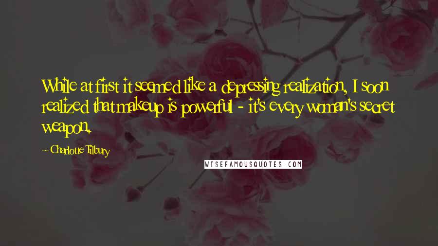 Charlotte Tilbury Quotes: While at first it seemed like a depressing realization, I soon realized that makeup is powerful - it's every woman's secret weapon.