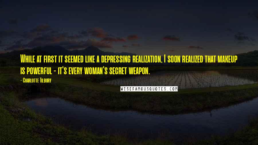 Charlotte Tilbury Quotes: While at first it seemed like a depressing realization, I soon realized that makeup is powerful - it's every woman's secret weapon.
