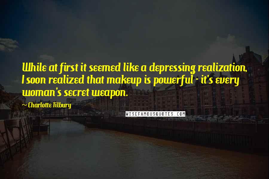 Charlotte Tilbury Quotes: While at first it seemed like a depressing realization, I soon realized that makeup is powerful - it's every woman's secret weapon.