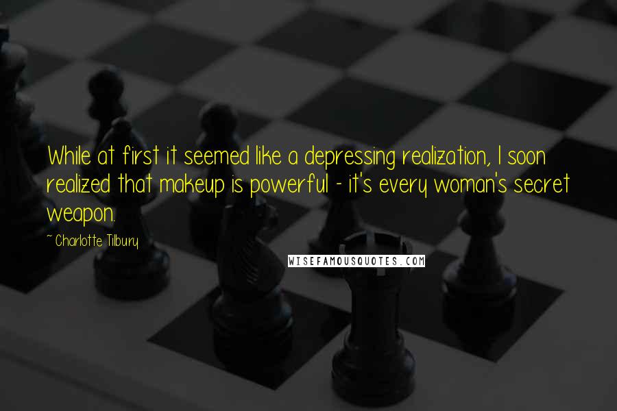 Charlotte Tilbury Quotes: While at first it seemed like a depressing realization, I soon realized that makeup is powerful - it's every woman's secret weapon.