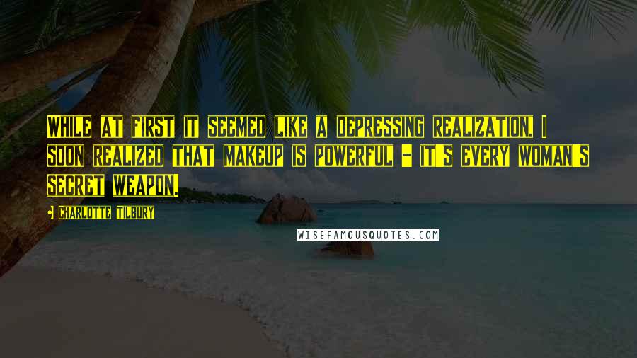 Charlotte Tilbury Quotes: While at first it seemed like a depressing realization, I soon realized that makeup is powerful - it's every woman's secret weapon.