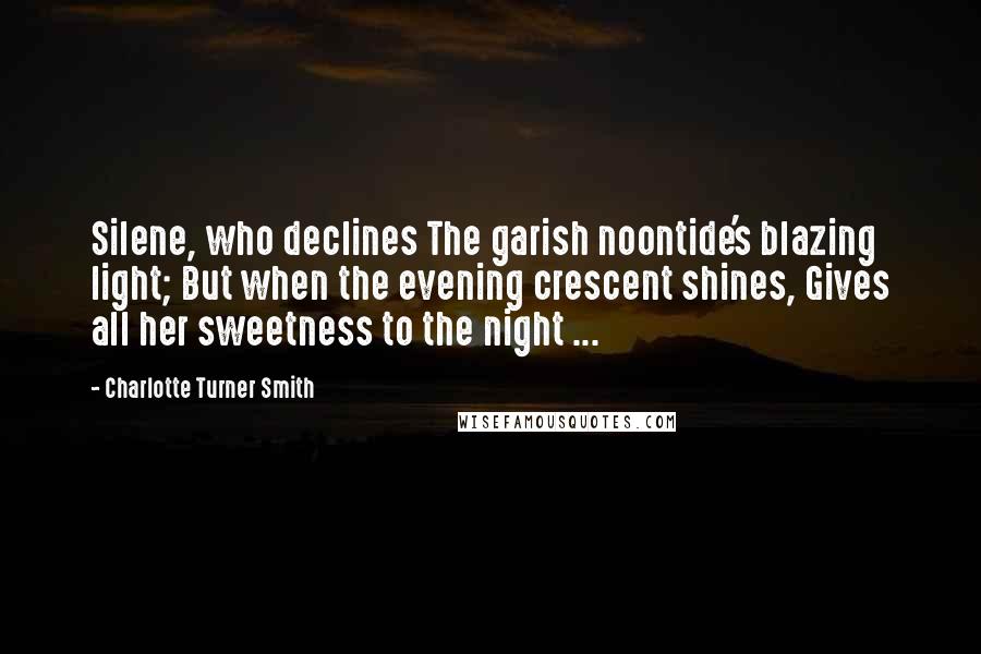 Charlotte Turner Smith Quotes: Silene, who declines The garish noontide's blazing light; But when the evening crescent shines, Gives all her sweetness to the night ...