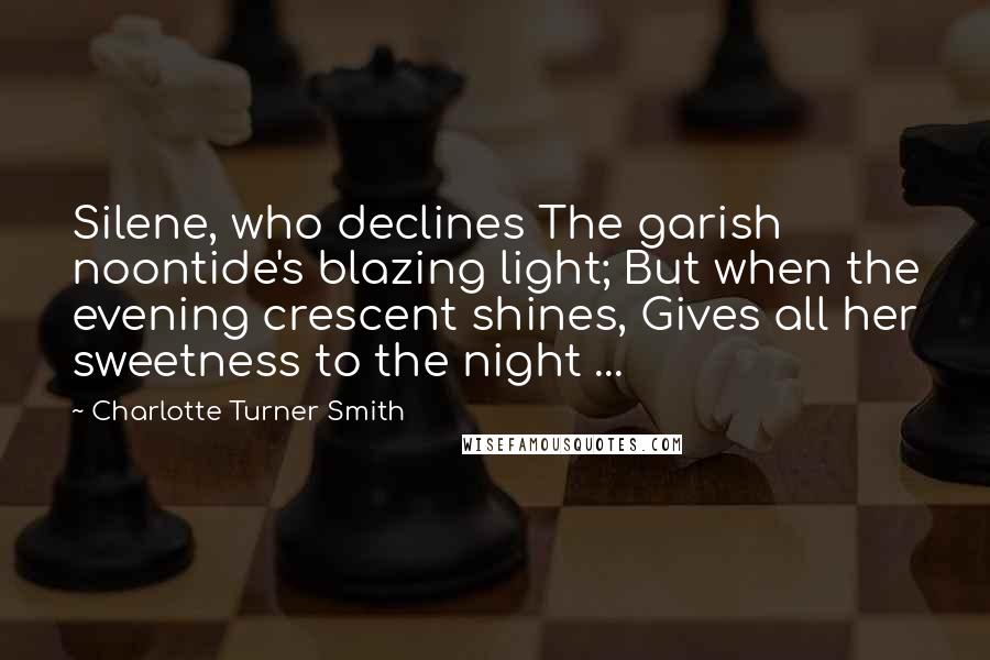 Charlotte Turner Smith Quotes: Silene, who declines The garish noontide's blazing light; But when the evening crescent shines, Gives all her sweetness to the night ...