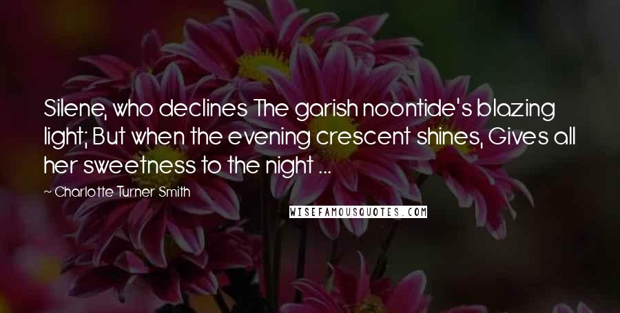 Charlotte Turner Smith Quotes: Silene, who declines The garish noontide's blazing light; But when the evening crescent shines, Gives all her sweetness to the night ...
