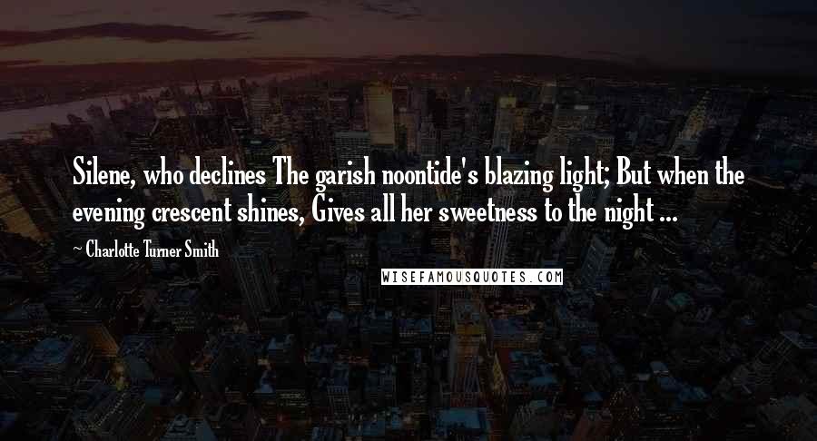 Charlotte Turner Smith Quotes: Silene, who declines The garish noontide's blazing light; But when the evening crescent shines, Gives all her sweetness to the night ...