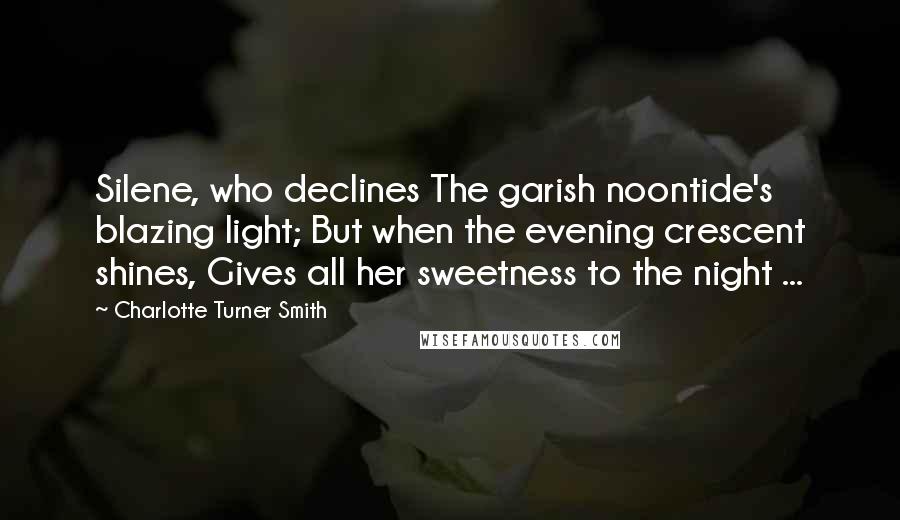 Charlotte Turner Smith Quotes: Silene, who declines The garish noontide's blazing light; But when the evening crescent shines, Gives all her sweetness to the night ...