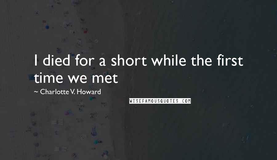 Charlotte V. Howard Quotes: I died for a short while the first time we met