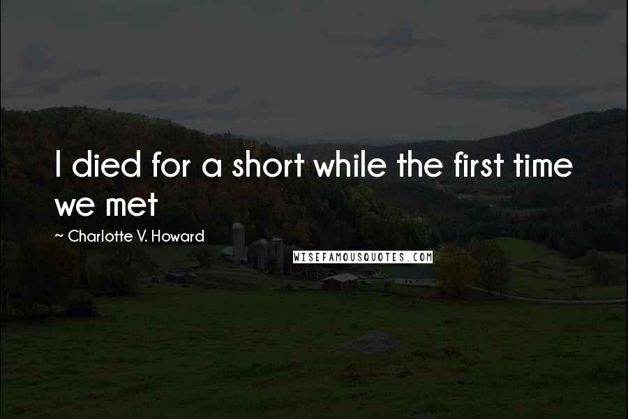 Charlotte V. Howard Quotes: I died for a short while the first time we met