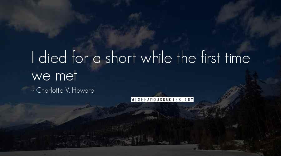 Charlotte V. Howard Quotes: I died for a short while the first time we met