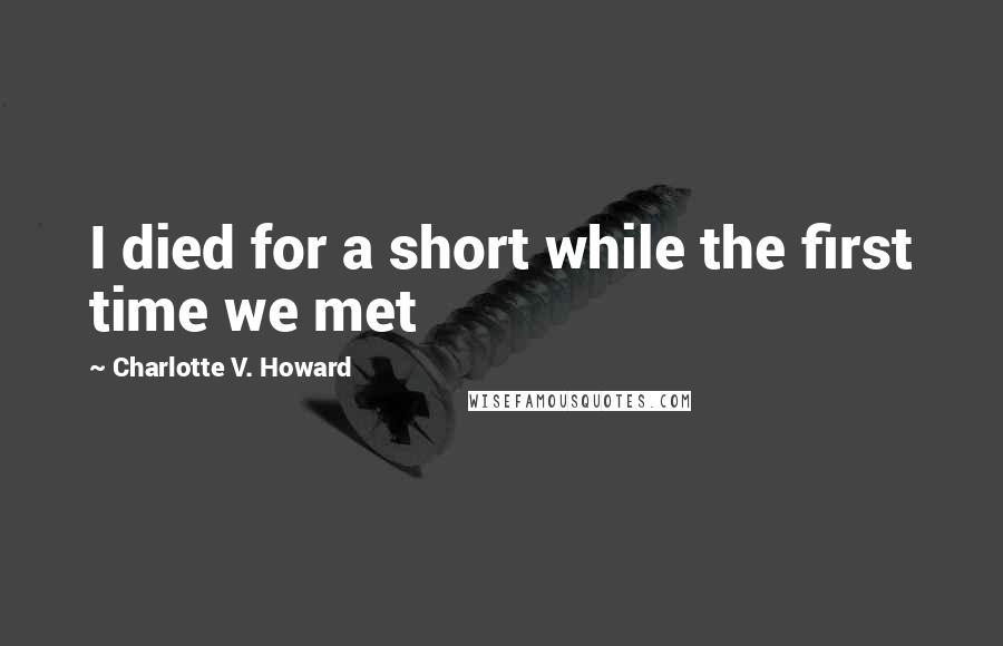 Charlotte V. Howard Quotes: I died for a short while the first time we met