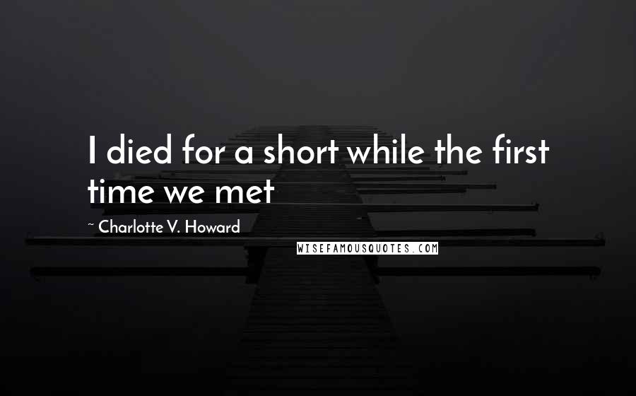 Charlotte V. Howard Quotes: I died for a short while the first time we met