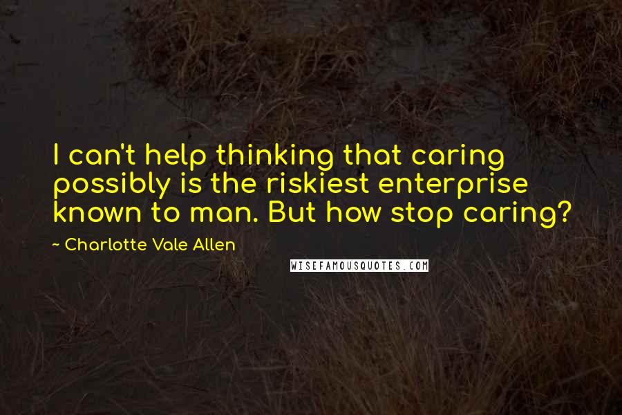 Charlotte Vale Allen Quotes: I can't help thinking that caring possibly is the riskiest enterprise known to man. But how stop caring?