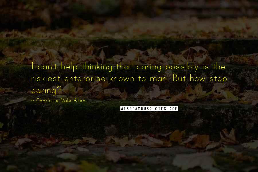 Charlotte Vale Allen Quotes: I can't help thinking that caring possibly is the riskiest enterprise known to man. But how stop caring?