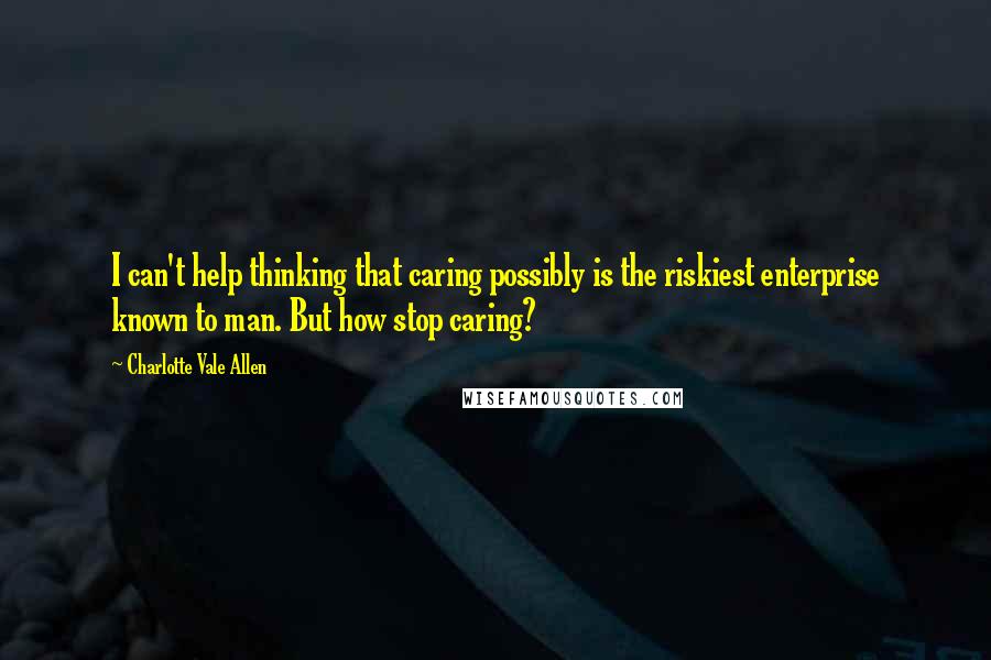 Charlotte Vale Allen Quotes: I can't help thinking that caring possibly is the riskiest enterprise known to man. But how stop caring?