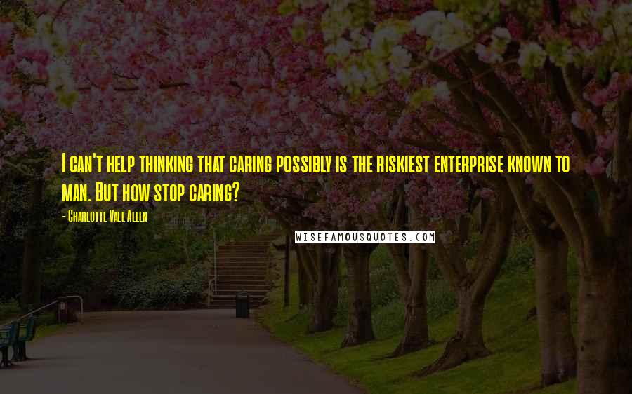 Charlotte Vale Allen Quotes: I can't help thinking that caring possibly is the riskiest enterprise known to man. But how stop caring?