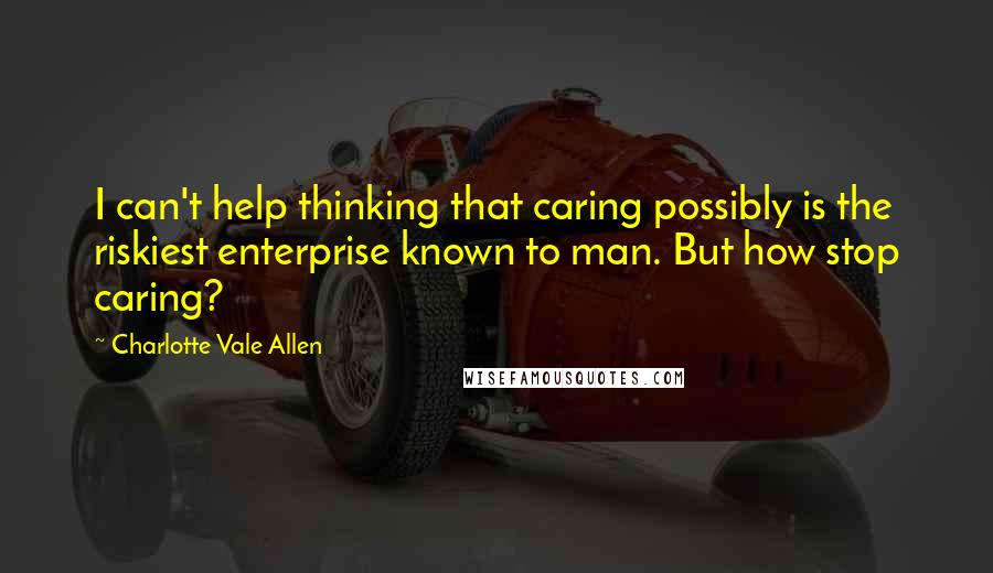 Charlotte Vale Allen Quotes: I can't help thinking that caring possibly is the riskiest enterprise known to man. But how stop caring?