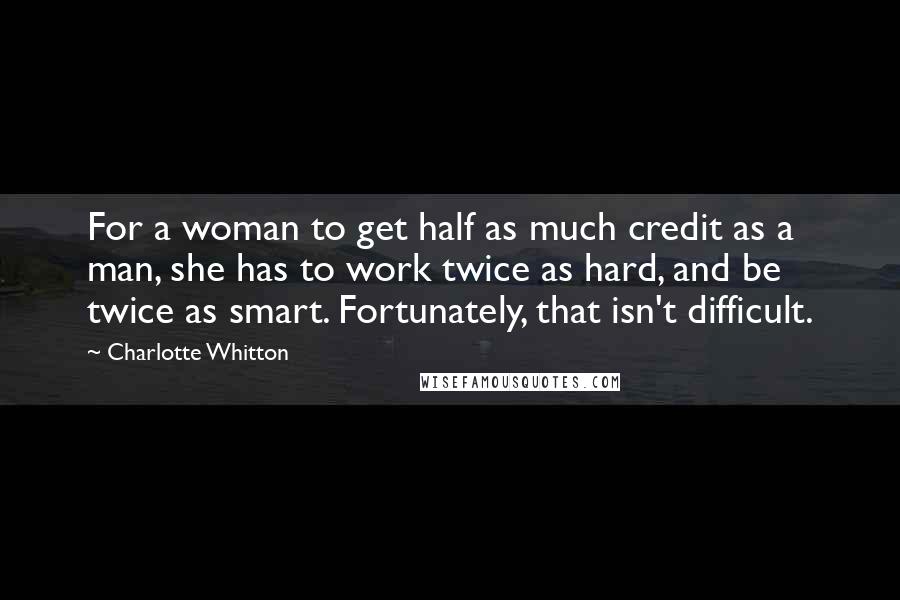 Charlotte Whitton Quotes: For a woman to get half as much credit as a man, she has to work twice as hard, and be twice as smart. Fortunately, that isn't difficult.