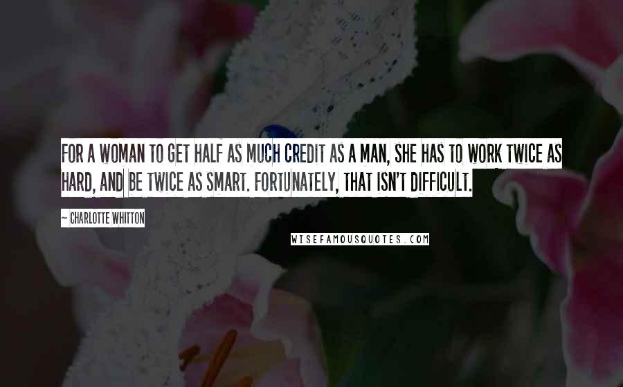 Charlotte Whitton Quotes: For a woman to get half as much credit as a man, she has to work twice as hard, and be twice as smart. Fortunately, that isn't difficult.