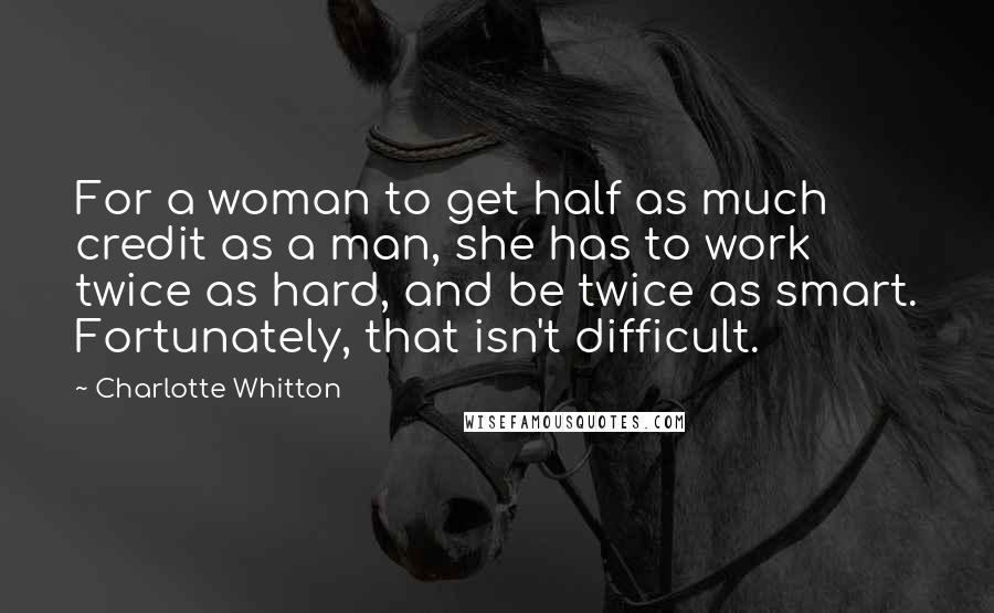 Charlotte Whitton Quotes: For a woman to get half as much credit as a man, she has to work twice as hard, and be twice as smart. Fortunately, that isn't difficult.