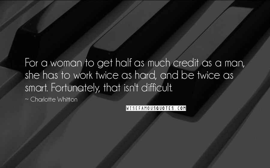 Charlotte Whitton Quotes: For a woman to get half as much credit as a man, she has to work twice as hard, and be twice as smart. Fortunately, that isn't difficult.
