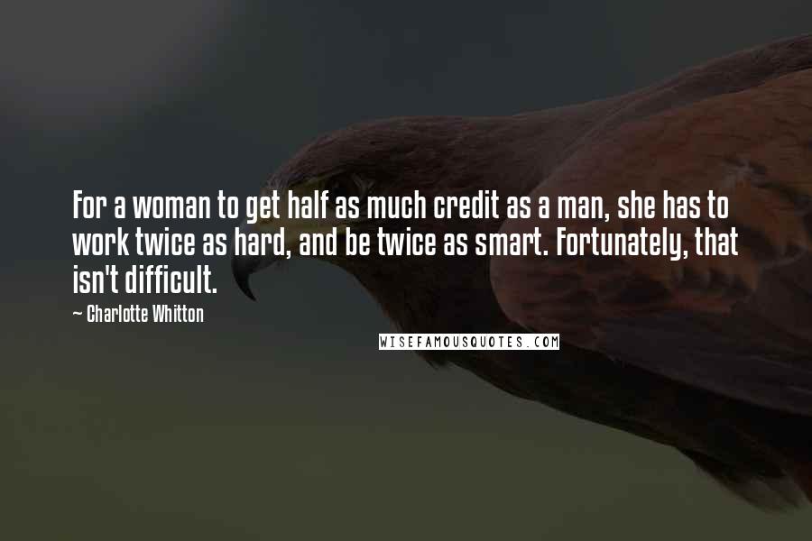 Charlotte Whitton Quotes: For a woman to get half as much credit as a man, she has to work twice as hard, and be twice as smart. Fortunately, that isn't difficult.