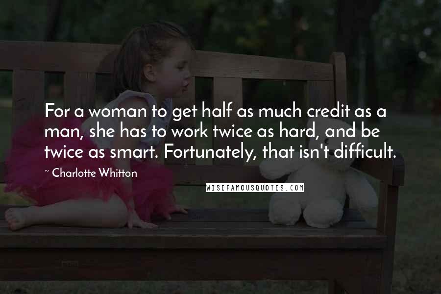 Charlotte Whitton Quotes: For a woman to get half as much credit as a man, she has to work twice as hard, and be twice as smart. Fortunately, that isn't difficult.