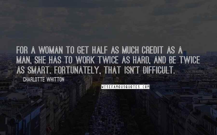Charlotte Whitton Quotes: For a woman to get half as much credit as a man, she has to work twice as hard, and be twice as smart. Fortunately, that isn't difficult.